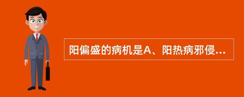 阳偏盛的病机是A、阳热病邪侵袭B、阳气不足,阴气相对偏盛C、阳气偏盛,阴气未衰D