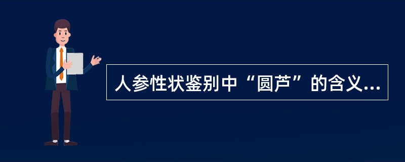 人参性状鉴别中“圆芦”的含义是A、园参的根茎较圆而粗B、园参的主根较圆C、生晒山