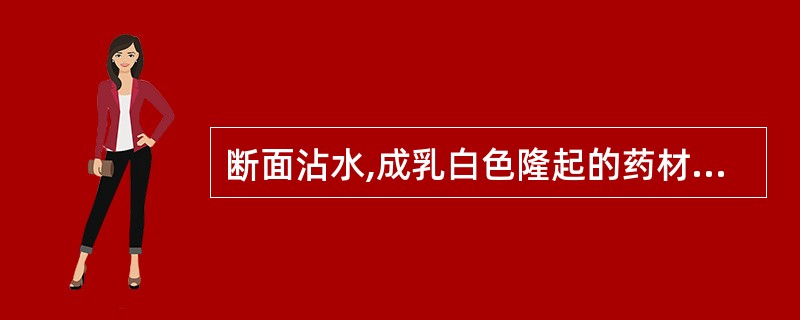 断面沾水,成乳白色隆起的药材是( )。A、蟾酥B、牛黄C、麝香D、斑蝥E、全蝎