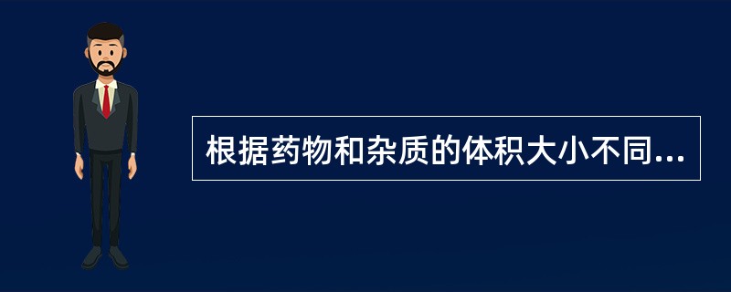 根据药物和杂质的体积大小不同而除去杂质多采用:A、挑选B、筛选C、风选D、浸泡E