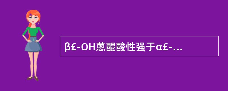 β£­OH蒽醌酸性强于α£­OH蒽醌,是因为A、α£­OH蒽醌与羰基形成内氢键B