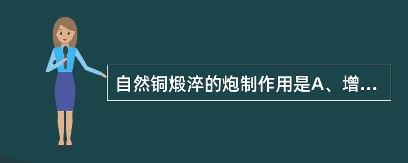 自然铜煅淬的炮制作用是A、增强散瘀止痛作用B、增强收敛生肌作用C、增强止血作用D