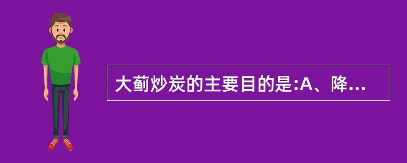 大蓟炒炭的主要目的是:A、降低毒性B、增强止血作用C、产生止血作用D、矫臭矫味E