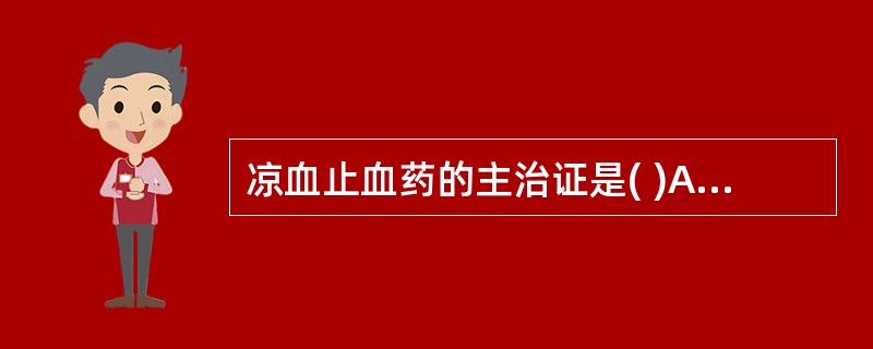 凉血止血药的主治证是( )A、血热出血证B、虚劳出血C、瘀血出血D、外伤出血E、