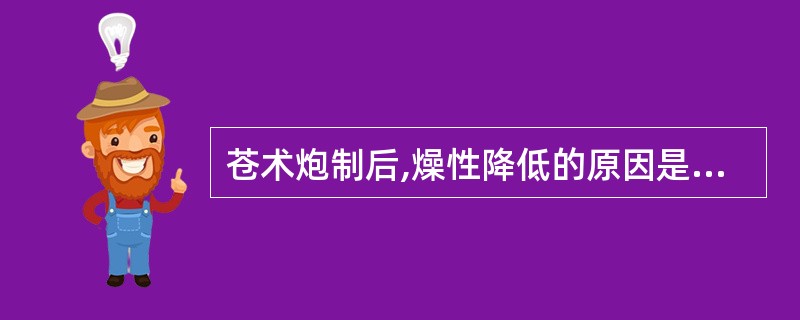 苍术炮制后,燥性降低的原因是A、挥发油含量降低B、黄酮含量降低C、皂苷含量降低D