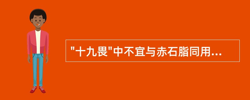 "十九畏"中不宜与赤石脂同用的药物是( )A、人参B、炮姜C、肉桂D、吴茱萸E、