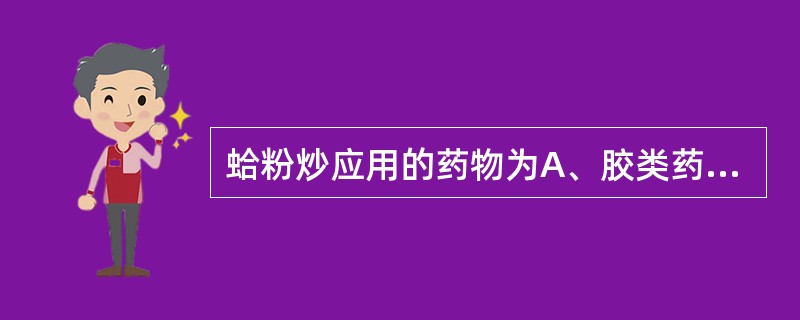 蛤粉炒应用的药物为A、胶类药B、动物药C、植物药D、有毒药E、矿物药