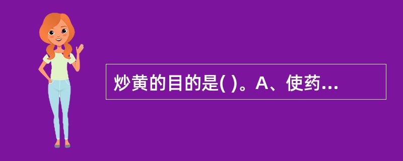 炒黄的目的是( )。A、使药物易于粉碎,有效成分易于煎出,并可缓和药性,降低毒性