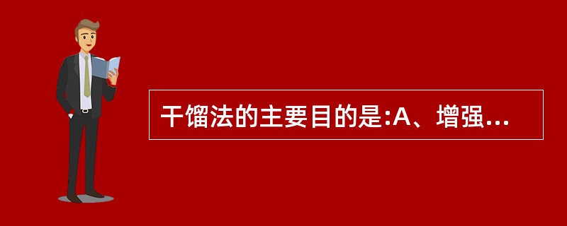 干馏法的主要目的是:A、增强疗效B、降低毒性C、纯净药物D、便于粉碎E、产生新药