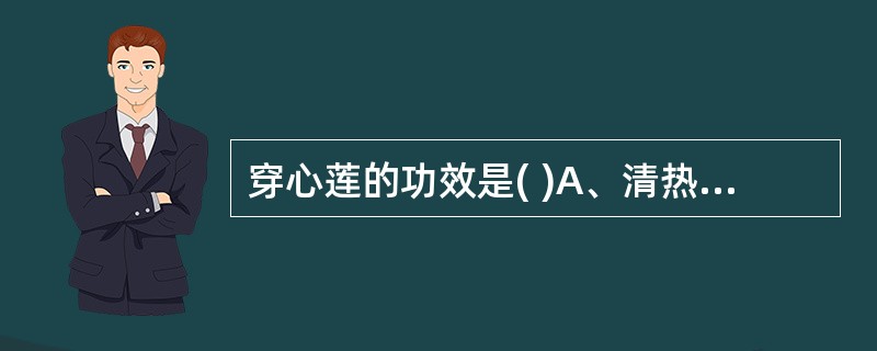 穿心莲的功效是( )A、清热解毒、截疟B、清热解毒、养阴C、清热解毒、燥湿D、清