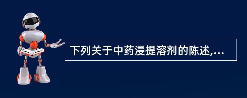 下列关于中药浸提溶剂的陈述,错误的是A、浸提溶剂应最大限度地浸提出有效成分B、用