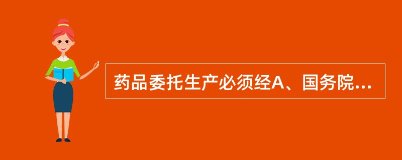 药品委托生产必须经A、国务院药品监督管理部门批准或省级药品监督管理部门批准B、国