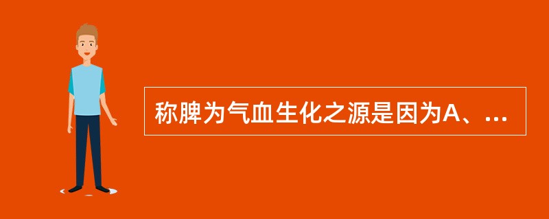 称脾为气血生化之源是因为A、脾主运化水液B、脾主升清C、脾为后天之本D、脾主统血