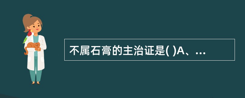 不属石膏的主治证是( )A、壮热烦渴B、肺热咳嗽C、骨蒸潮热D、胃火牙痛E、水火