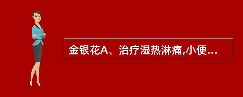 金银花A、治疗湿热淋痛,小便不利B、治疗外感热病,风热表证C、治疗热病后期伤阴,