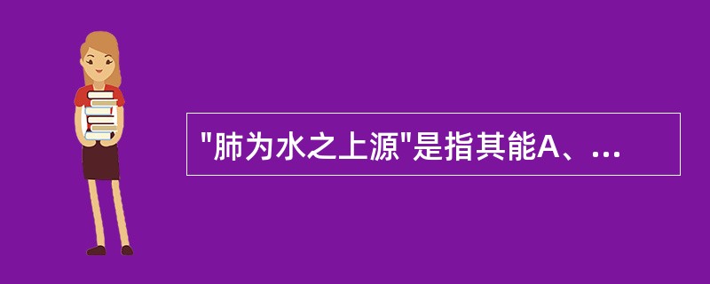 "肺为水之上源"是指其能A、辅助心脏,转输气血津液B、其气肃降,有利于大肠主津C