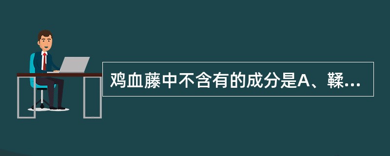 鸡血藤中不含有的成分是A、鞣质B、生物碱C、三萜类D、黄酮类E、甾醇类