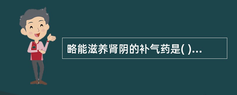 略能滋养肾阴的补气药是( )A、山药B、人参C、西洋参D、太子参E、知母