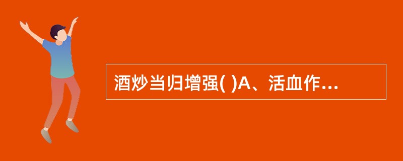 酒炒当归增强( )A、活血作用B、疏肝作用C、补血作用D、补肾作用E、润肠作用