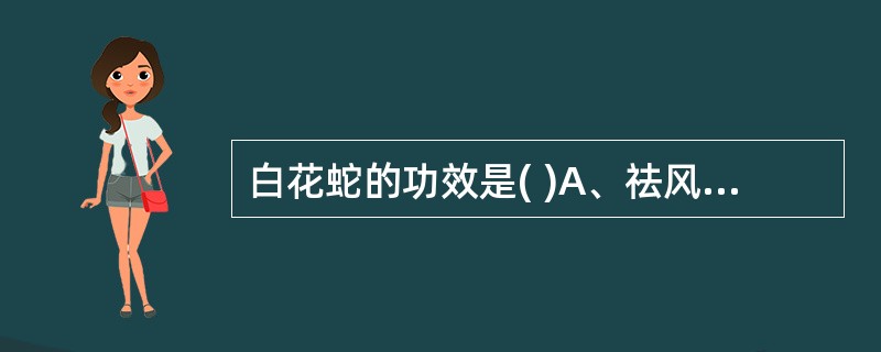 白花蛇的功效是( )A、祛风通络、定惊B、舒筋活络、化湿C、祛风止痛、退虚热D、