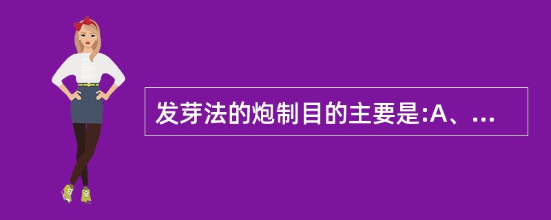 发芽法的炮制目的主要是:A、降低毒副作用B、增强疗效C、扩大用药品种D、缓和药性