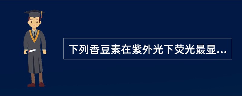 下列香豆素在紫外光下荧光最显著的是A、6£­羟基香豆素B、8£­羟基香豆素C、7