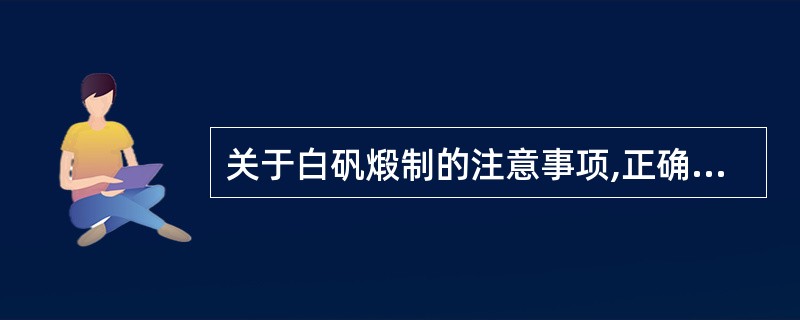 关于白矾煅制的注意事项,正确的是A、一次性煅透B、中间要停火C、不断搅拌D、容器