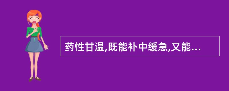 药性甘温,既能补中缓急,又能润肺止咳的药物是( )A、西洋参B、山药C、白芍D、