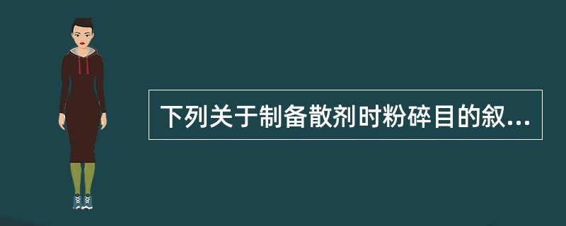 下列关于制备散剂时粉碎目的叙述正确的是A、是为了减小药物的粒径,从而增加药物的比