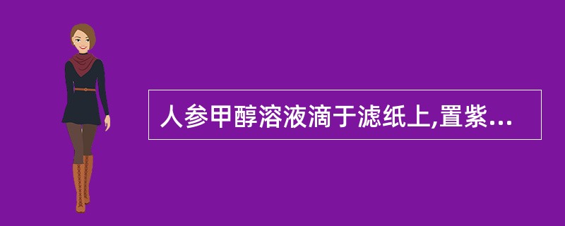 人参甲醇溶液滴于滤纸上,置紫外灯下观察A、显亮白色荧光B、显黄绿色荧光C、显碧蓝