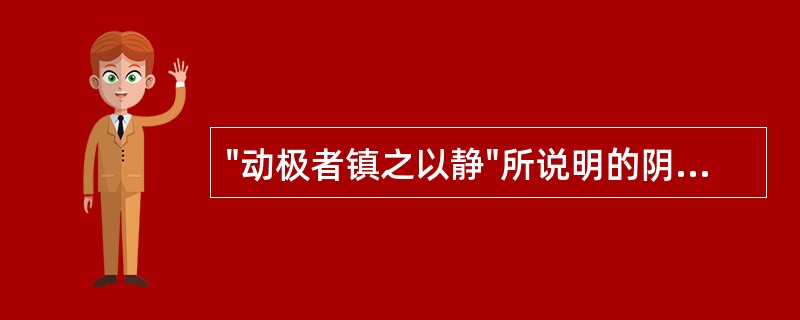 "动极者镇之以静"所说明的阴阳之间的关系是A、对立制约B、相互消长C、互根互用D