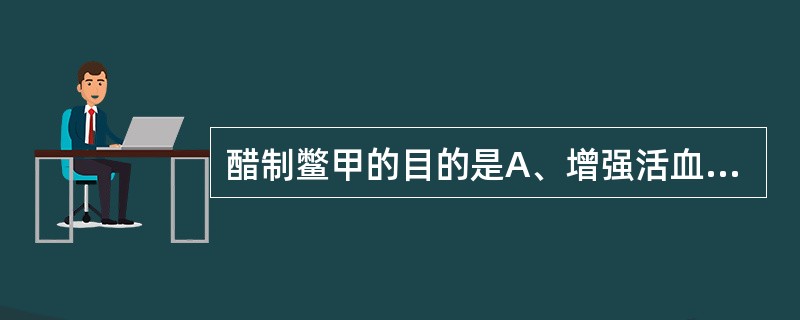 醋制鳖甲的目的是A、增强活血去瘀的作用B、增强疏肝的止痛作用C、引药入肝经D、增