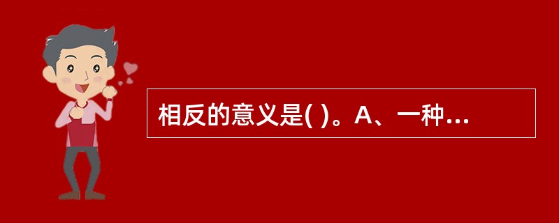 相反的意义是( )。A、一种药物的毒性或副作用,能被另一种药物减轻或消除B、一种