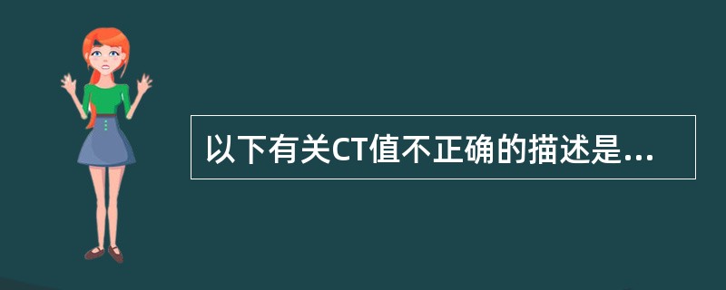 以下有关CT值不正确的描述是:()。A、通常物质的CT值反映物质的密度,CT值高