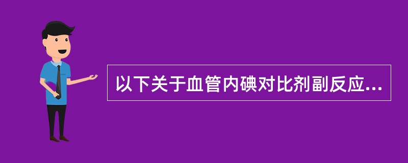 以下关于血管内碘对比剂副反应的论述哪一项是错误的:()。A、对比剂可造成一过性低