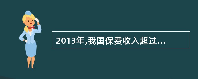 2013年,我国保费收入超过了1.7万亿,同比增长超过11%。从保费规模来看,我