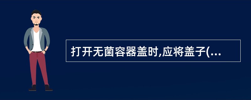 打开无菌容器盖时,应将盖子( )放在桌面上。