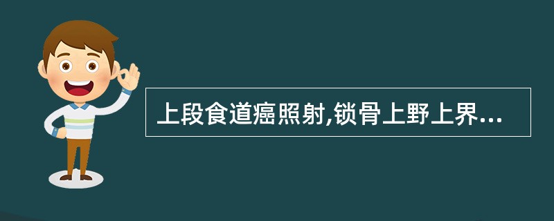 上段食道癌照射,锁骨上野上界到:()。