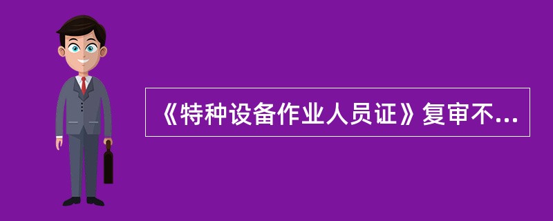 《特种设备作业人员证》复审不合格、逾期未复审的,其《特种设备作业人员证》可以延期