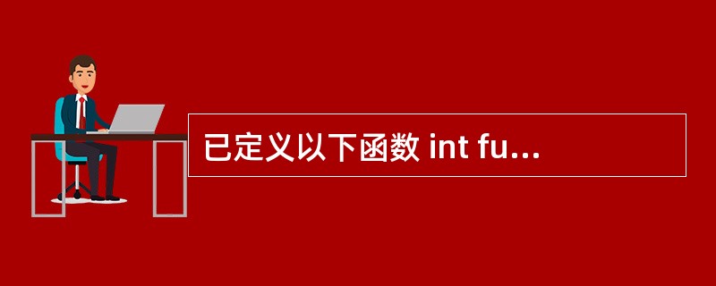 已定义以下函数 int fun(int *p) {return *p;} fun