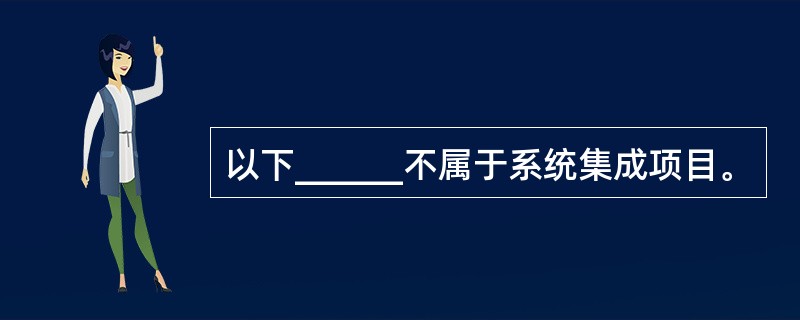 以下______不属于系统集成项目。