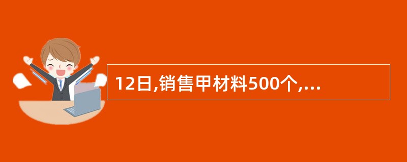 12日,销售甲材料500个,单价16元,价款8 000元及增值税1 440元已收