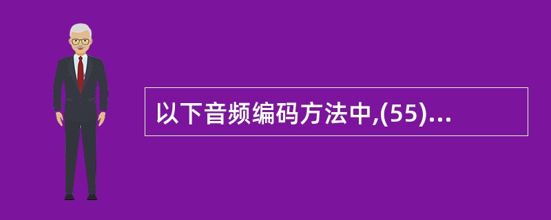 以下音频编码方法中,(55)属于感知编码方法,它从人的听觉系统出发,使用心理声学