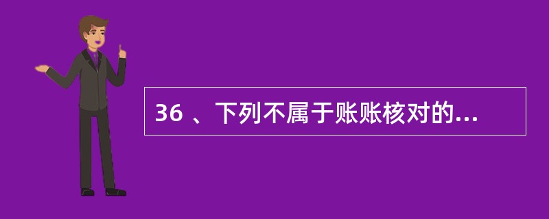 36 、下列不属于账账核对的内容的是( )。A、总账有关账户的余额核对 B、总账