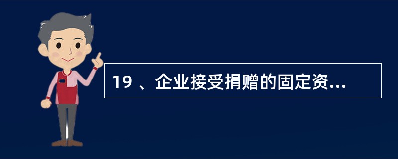 19 、企业接受捐赠的固定资产,所涉及的科目有( )A、“固定资产” B、“递延