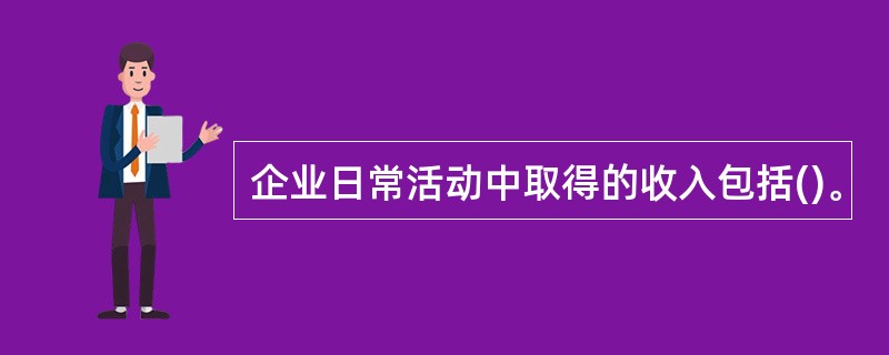 企业日常活动中取得的收入包括()。