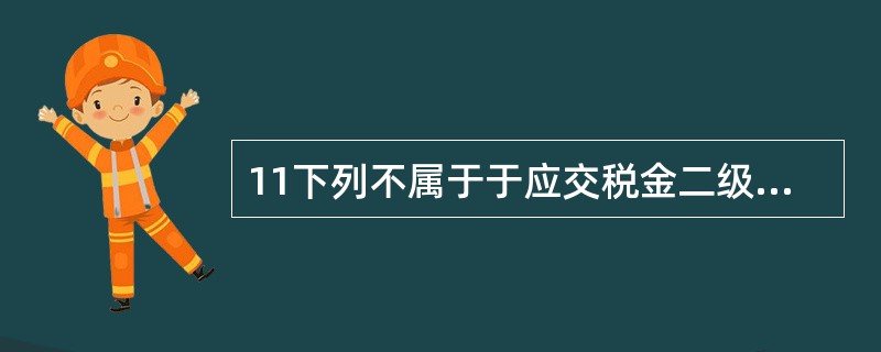 11下列不属于于应交税金二级科目的是( )。 A、进项税额和已交税金 B、未交增