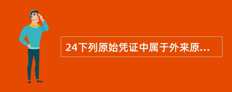 24下列原始凭证中属于外来原始凭证的是( )。 A、产品入库单、领料单 B、工资