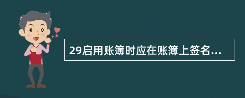 29启用账簿时应在账簿上签名或盖章的是( ) A、单位负责人 B、会计主管和记账