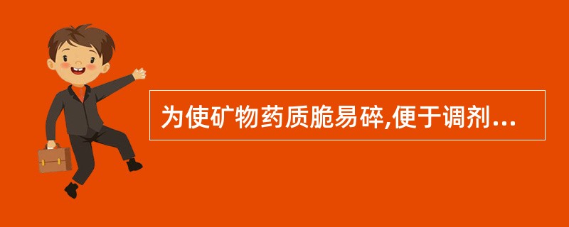 为使矿物药质脆易碎,便于调剂和制剂,多采用下列哪种炮制方法